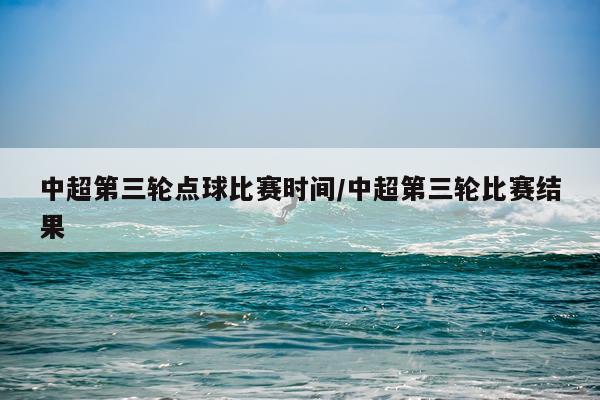 中超第三轮点球比赛时间/中超第三轮比赛结果