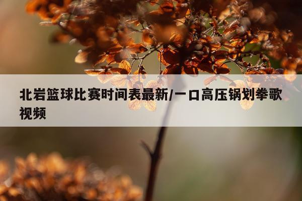 北岩篮球比赛时间表最新/一口高压锅划拳歌视频