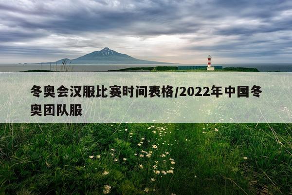冬奥会汉服比赛时间表格/2022年中国冬奥团队服