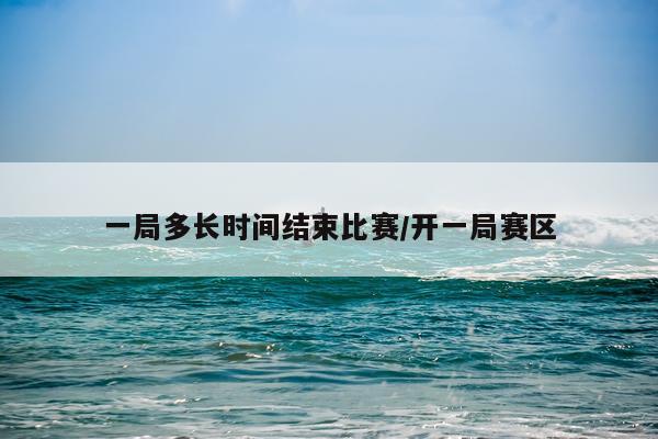 一局多长时间结束比赛/开一局赛区