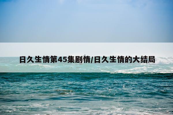 日久生情第45集剧情/日久生情的大结局