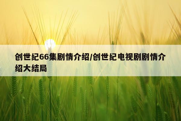 创世纪66集剧情介绍/创世纪电视剧剧情介绍大结局