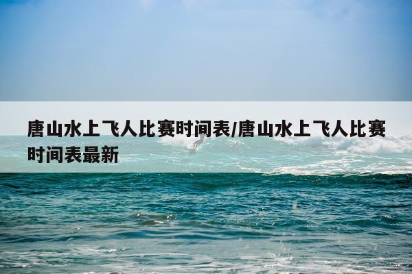 唐山水上飞人比赛时间表/唐山水上飞人比赛时间表最新