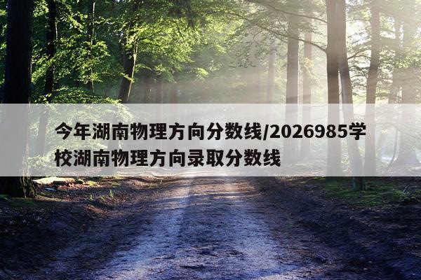 今年湖南物理方向分数线/2026985学校湖南物理方向录取分数线