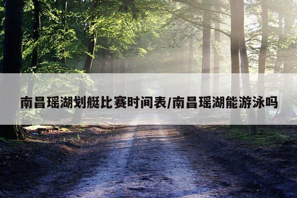 南昌瑶湖划艇比赛时间表/南昌瑶湖能游泳吗