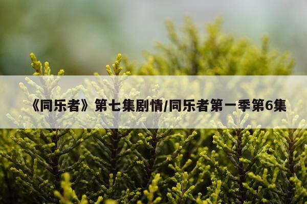 《同乐者》第七集剧情/同乐者第一季第6集