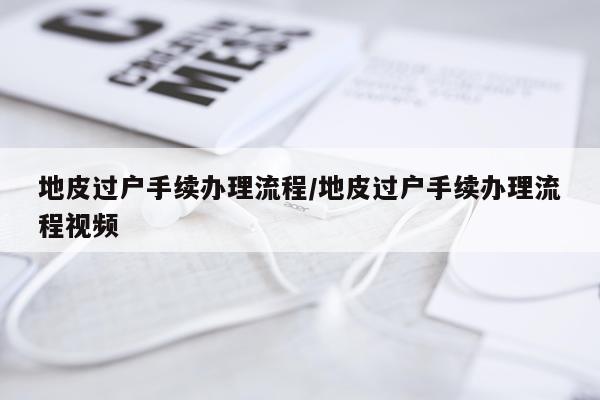 地皮过户手续办理流程/地皮过户手续办理流程视频