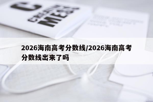 2026海南高考分数线/2026海南高考分数线出来了吗