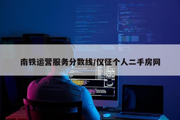 南铁运营服务分数线/仪征个人二手房网