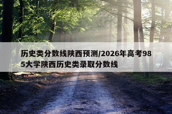 历史类分数线陕西预测/2026年高考985大学陕西历史类录取分数线