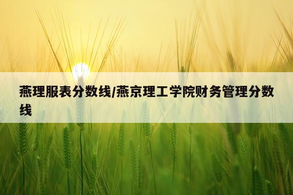 燕理服表分数线/燕京理工学院财务管理分数线