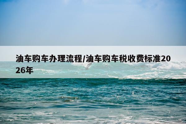 油车购车办理流程/油车购车税收费标准2026年