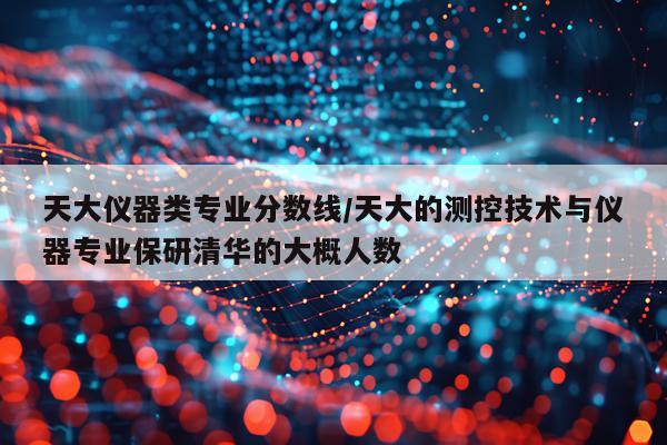 天大仪器类专业分数线/天大的测控技术与仪器专业保研清华的大概人数