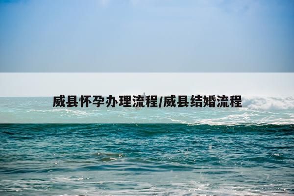 威县怀孕办理流程/威县结婚流程