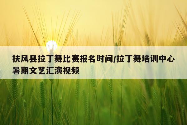 扶风县拉丁舞比赛报名时间/拉丁舞培训中心暑期文艺汇演视频