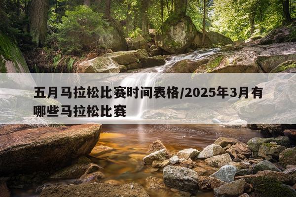 五月马拉松比赛时间表格/2025年3月有哪些马拉松比赛