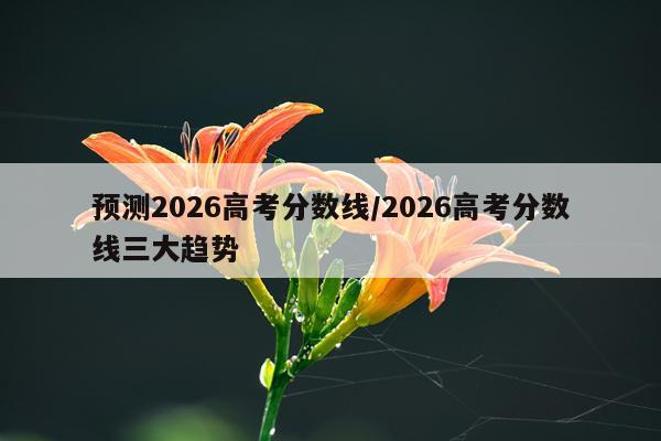 预测2026高考分数线/2026高考分数线三大趋势
