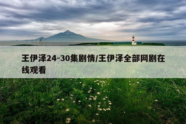 王伊泽24-30集剧情/王伊泽全部网剧在线观看