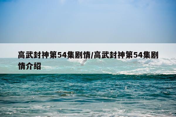 高武封神第54集剧情/高武封神第54集剧情介绍