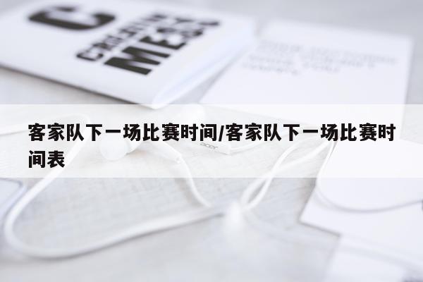 客家队下一场比赛时间/客家队下一场比赛时间表