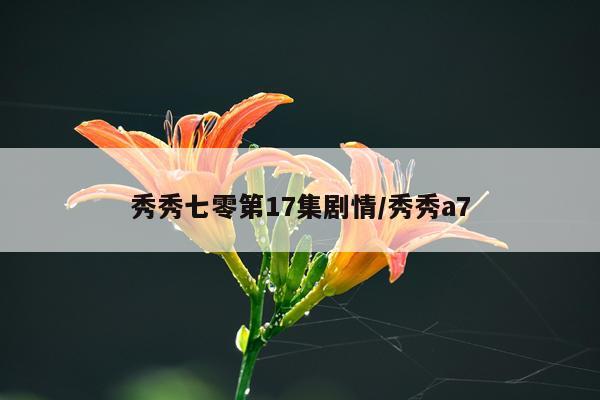 秀秀七零第17集剧情/秀秀a7