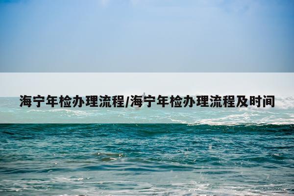 海宁年检办理流程/海宁年检办理流程及时间