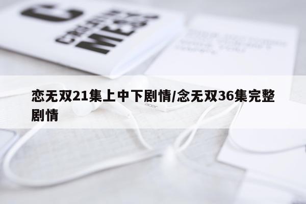 恋无双21集上中下剧情/念无双36集完整剧情