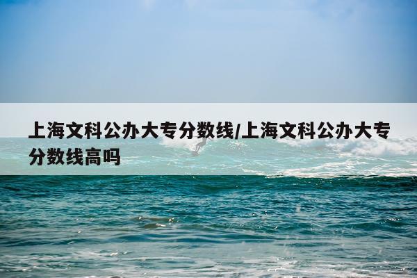 上海文科公办大专分数线/上海文科公办大专分数线高吗