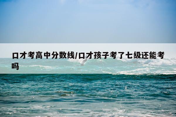 口才考高中分数线/口才孩子考了七级还能考吗