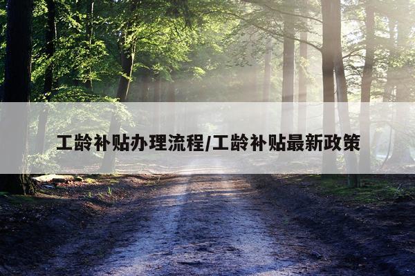 工龄补贴办理流程/工龄补贴最新政策