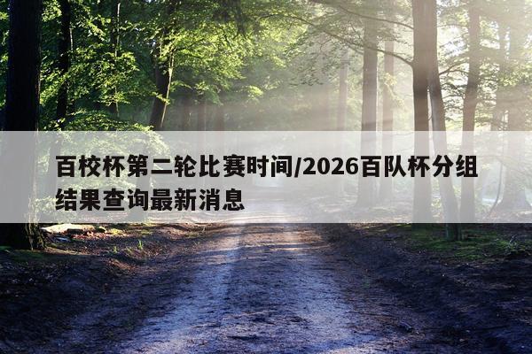 百校杯第二轮比赛时间/2026百队杯分组结果查询最新消息