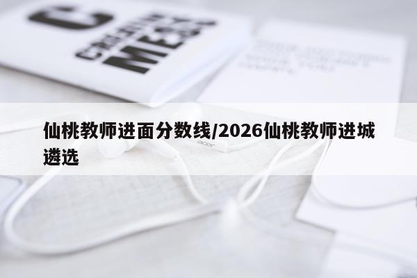 仙桃教师进面分数线/2026仙桃教师进城遴选
