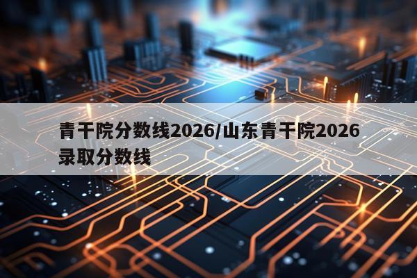 青干院分数线2026/山东青干院2026录取分数线