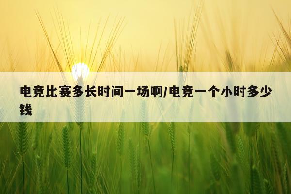电竞比赛多长时间一场啊/电竞一个小时多少钱