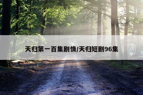 天归第一百集剧情/天归短剧96集