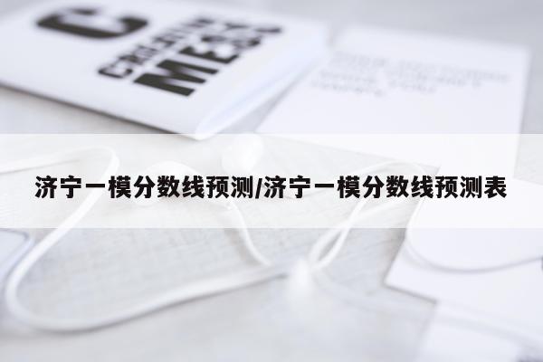济宁一模分数线预测/济宁一模分数线预测表