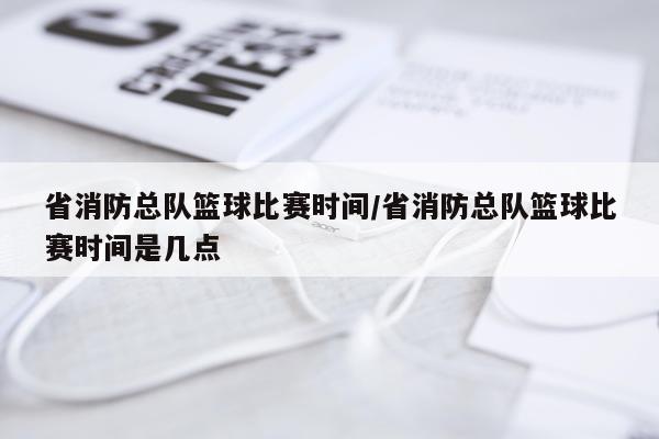 省消防总队篮球比赛时间/省消防总队篮球比赛时间是几点