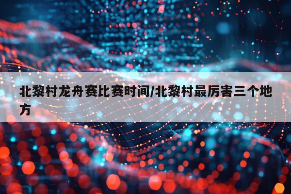 北黎村龙舟赛比赛时间/北黎村最厉害三个地方