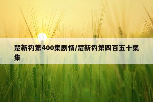 楚新钓第400集剧情/楚新钓第四百五十集集