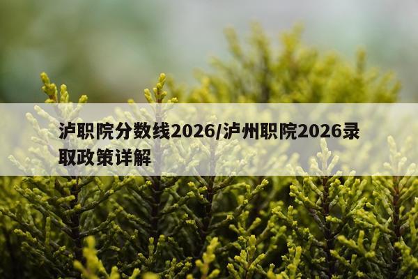 泸职院分数线2026/泸州职院2026录取政策详解