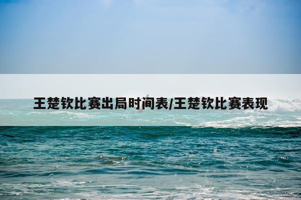 王楚钦比赛出局时间表/王楚钦比赛表现