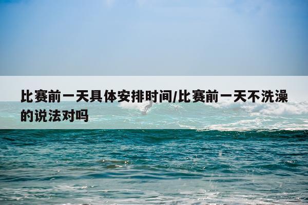 比赛前一天具体安排时间/比赛前一天不洗澡的说法对吗