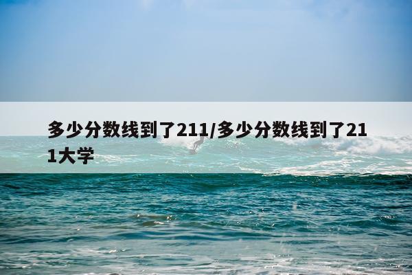 多少分数线到了211/多少分数线到了211大学