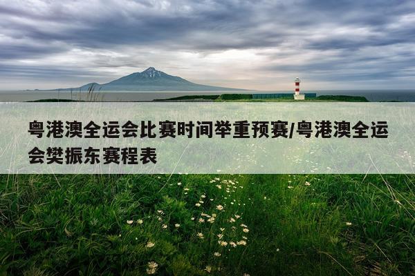 粤港澳全运会比赛时间举重预赛/粤港澳全运会樊振东赛程表
