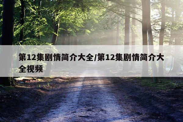 第12集剧情简介大全/第12集剧情简介大全视频