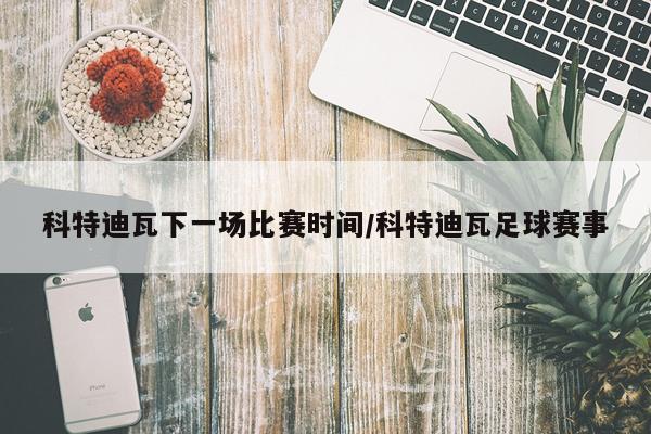 科特迪瓦下一场比赛时间/科特迪瓦足球赛事