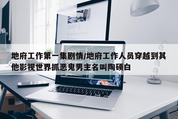 地府工作第一集剧情/地府工作人员穿越到其他影视世界抓恶鬼男主名叫陶硕白
