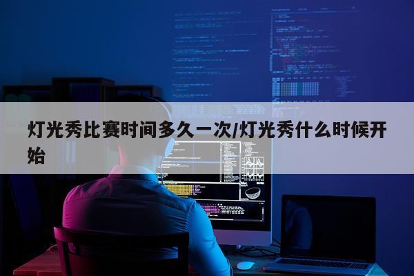 灯光秀比赛时间多久一次/灯光秀什么时候开始