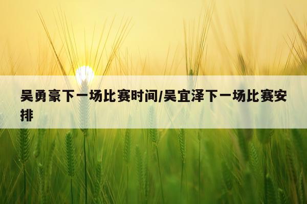 吴勇豪下一场比赛时间/吴宜泽下一场比赛安排