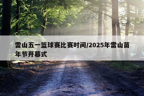 雷山五一篮球赛比赛时间/2025年雷山苗年节开幕式